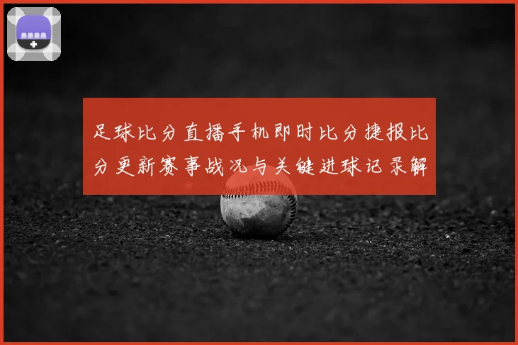 足球比分直播手机即时比分捷报比分更新赛事战况与关键进球记录解读