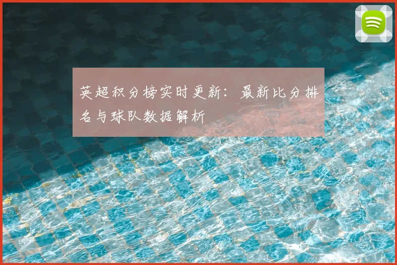 英超积分榜实时更新：最新比分排名与球队数据解析