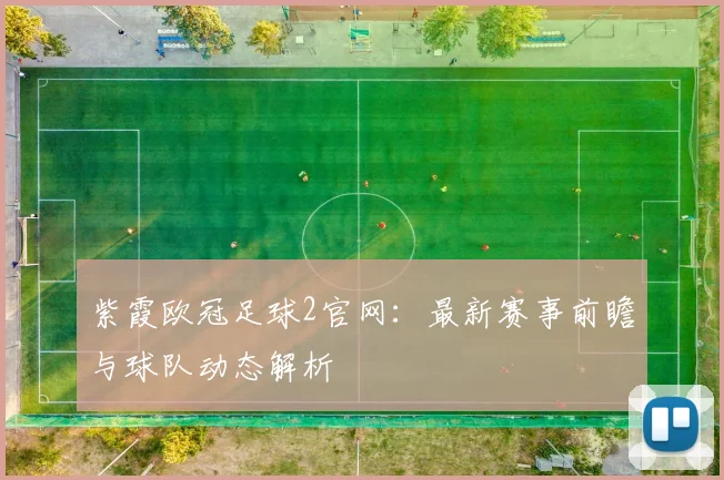 紫霞欧冠足球2官网：最新赛事前瞻与球队动态解析