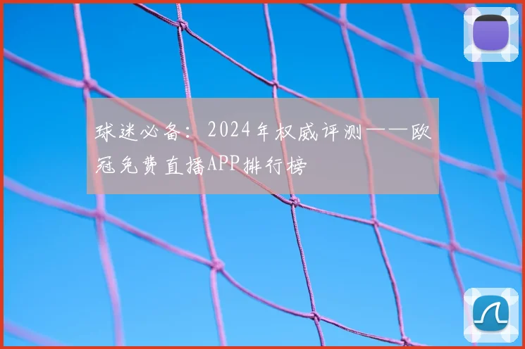 球迷必备：2024年权威评测——欧冠免费直播APP排行榜