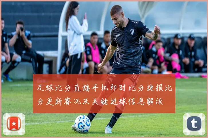 足球比分直播手机即时比分捷报比分更新赛况及关键进球信息解读