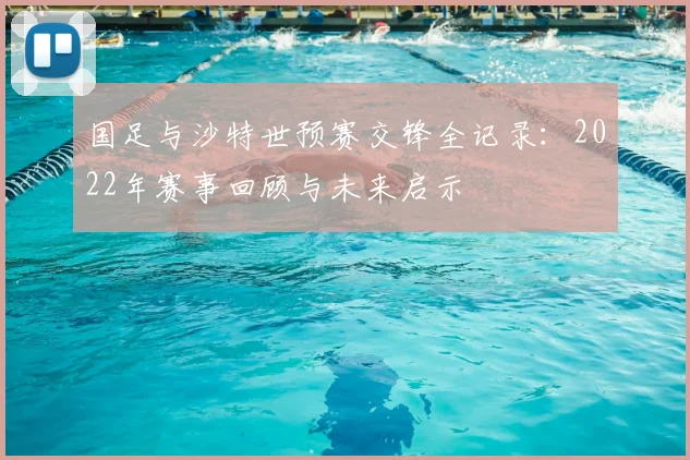 国足与沙特世预赛交锋全记录：2022年赛事回顾与未来启示