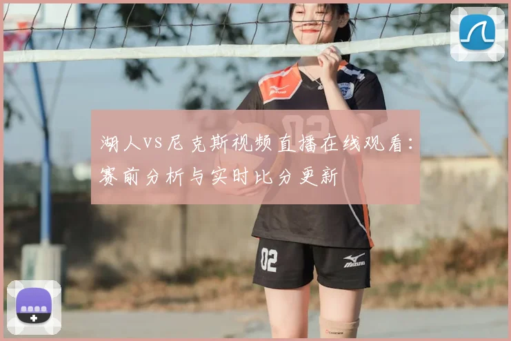 湖人vs尼克斯视频直播在线观看：赛前分析与实时比分更新