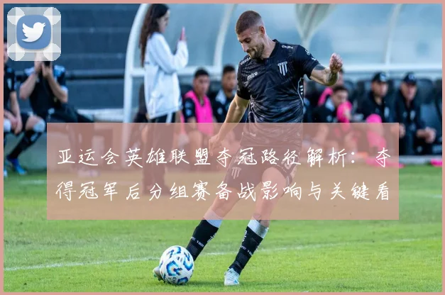 亚运会英雄联盟夺冠路径解析：夺得冠军后分组赛备战影响与关键看点