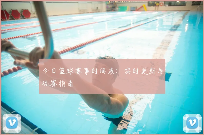 今日篮球赛事时间表：实时更新与观赛指南