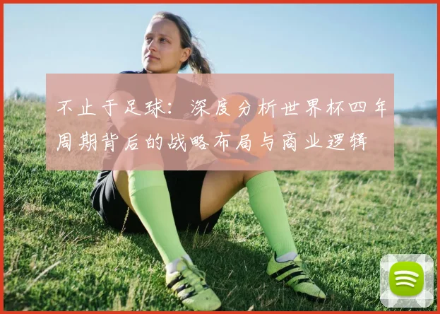 不止于足球：深度分析世界杯四年周期背后的战略布局与商业逻辑