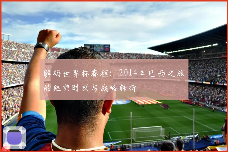 解码世界杯赛程：2014年巴西之旅的经典时刻与战略转折