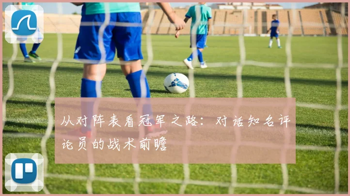 从对阵表看冠军之路：对话知名评论员的战术前瞻