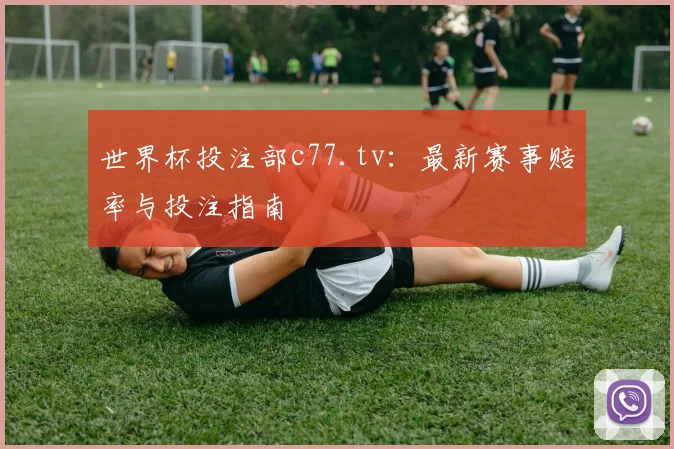 世界杯投注部c77.tv：最新赛事赔率与投注指南