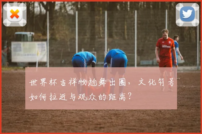 世界杯吉祥物尬舞出圈，文化符号如何拉近与观众的距离？