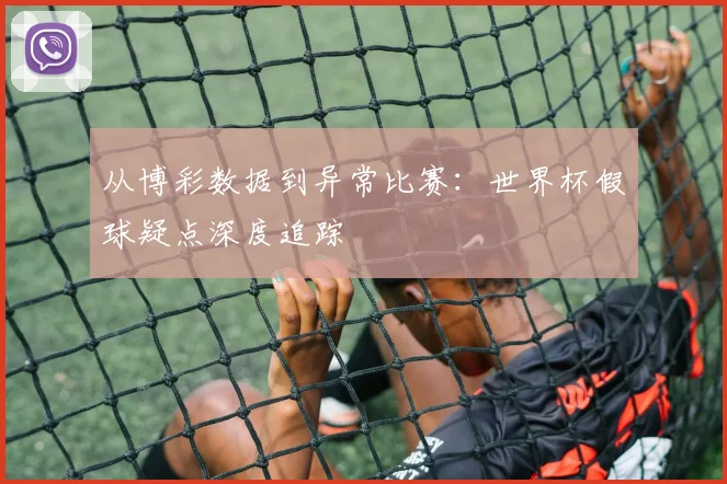 从博彩数据到异常比赛：世界杯假球疑点深度追踪